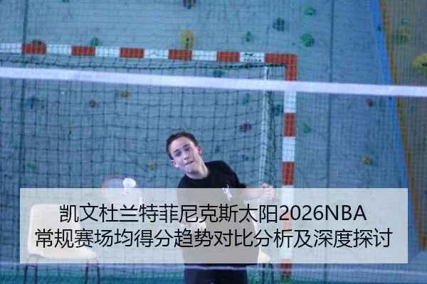 凯文杜兰特菲尼克斯太阳2026NBA常规赛场均得分趋势对比分析及深度探讨